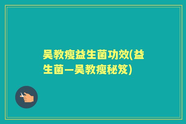 吴教瘦益生菌功效(益生菌—吴教瘦秘笈) 吴教瘦益生菌功效(益生菌—吴教瘦秘笈)