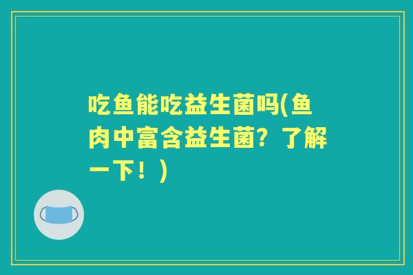 吃鱼能吃益生菌吗(鱼肉中富含益生菌？了解一下！)