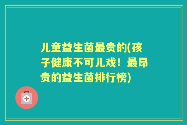 儿童益生菌贵的(孩子健康不可儿戏!昂贵的益生菌排行榜) 儿童益生菌贵的(孩子健康不可儿戏!昂贵的益生菌排行榜)