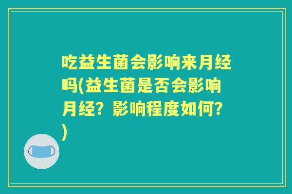 吃益生菌会影响来吗(益生菌是否会影响？影响程度如何？)