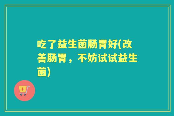 吃了益生菌肠胃好(改善肠胃，不妨试试益生菌)