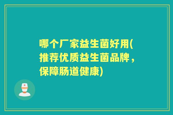 哪个厂家益生菌好用(推荐优质益生菌品牌，保障肠道健康)