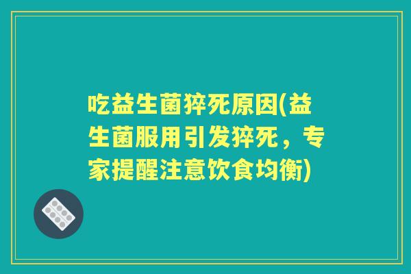吃益生菌猝死原因(益生菌服用引发猝死,专家提醒注意饮食均衡) 吃益生菌猝死原因(益生菌服用引发猝死,专家提醒注意饮食均衡)