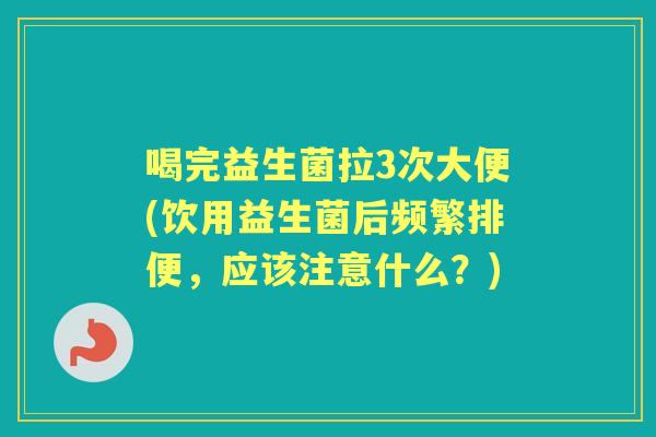 喝完益生菌拉3次大便(饮用益生菌后频繁排便,应该注意什么?) 喝完益生菌拉3次大便(饮用益生菌后频繁排便,应该注意什么?)