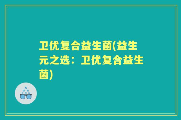 卫优复合益生菌(益生元之选:卫优复合益生菌) 卫优复合益生菌(益生元之选:卫优复合益生菌)