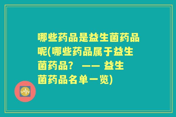 哪些药品是益生菌药品呢(哪些药品属于益生菌药品? —— 益生菌药品名单一览) 哪些药品是益生菌药品呢(哪些药品属于益生菌药品? —— 益生菌药品名单一览)