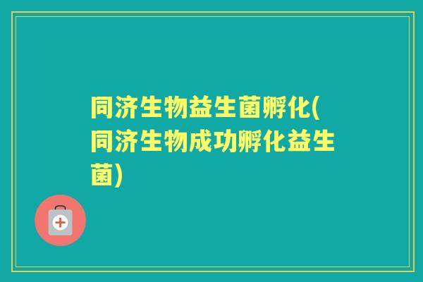 同济生物益生菌孵化(同济生物成功孵化益生菌) 同济生物益生菌孵化(同济生物成功孵化益生菌)