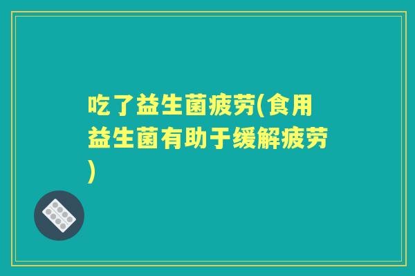 吃了益生菌疲劳(食用益生菌有助于缓解疲劳)