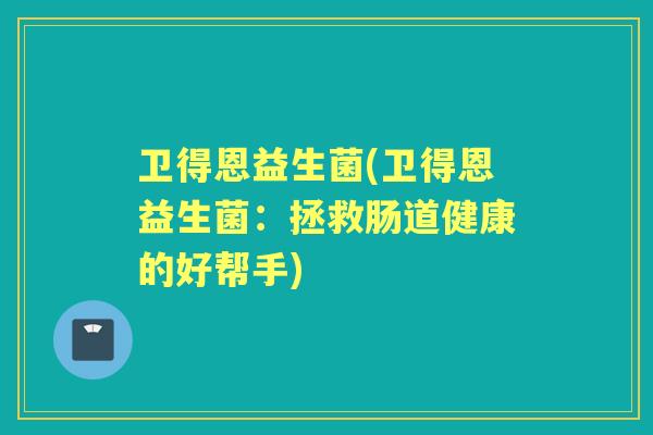 卫得恩益生菌(卫得恩益生菌：拯救肠道健康的好帮手)