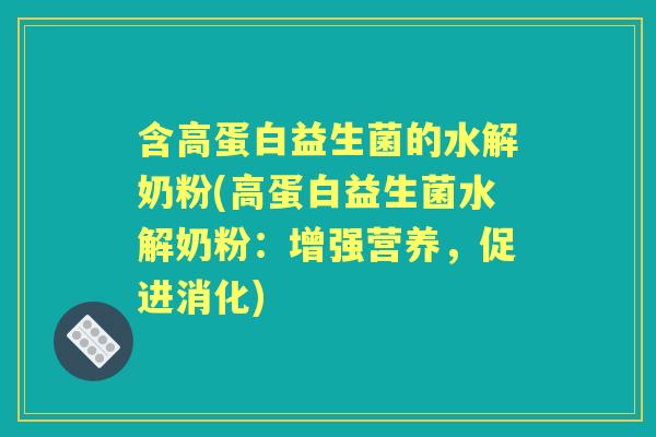 含高蛋白益生菌的水解奶粉(高蛋白益生菌水解奶粉:增强营养,促进消化) 含高蛋白益生菌的水解奶粉(高蛋白益生菌水解奶粉:增强营养,促进消化)