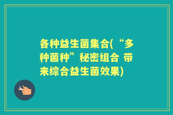 各种益生菌集合(“多种菌种”秘密组合 带来综合益生菌效果) 各种益生菌集合(“多种菌种”秘密组合 带来综合益生菌效果)