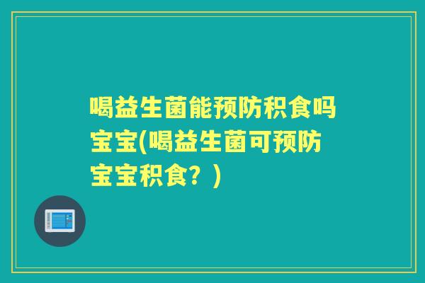 喝益生菌能积食吗宝宝(喝益生菌可宝宝积食？)