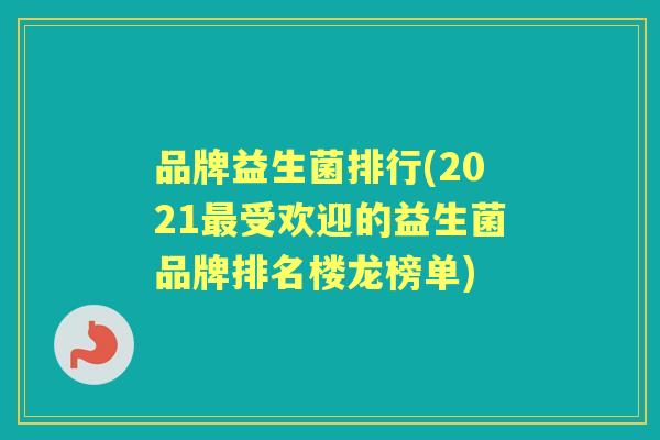 品牌益生菌排行(2021受欢迎的益生菌品牌排名楼龙榜单)