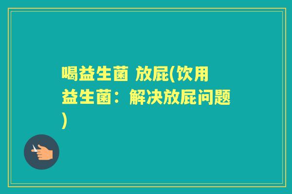 喝益生菌 放屁(饮用益生菌：解决放屁问题)