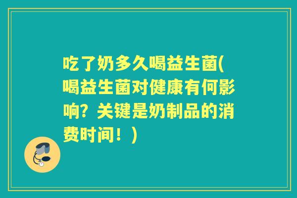 吃了奶多久喝益生菌(喝益生菌对健康有何影响?关键是奶制品的消费时间!) 吃了奶多久喝益生菌(喝益生菌对健康有何影响?关键是奶制品的消费时间!)
