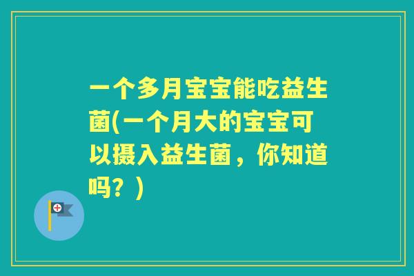 一个多月宝宝能吃益生菌(一个月大的宝宝可以摄入益生菌，你知道吗？)