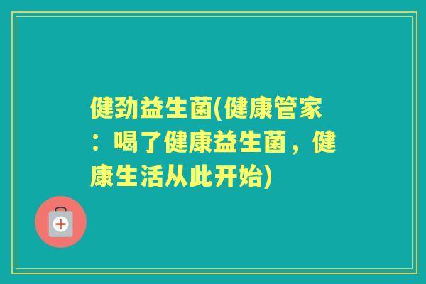 健劲益生菌(健康管家:喝了健康益生菌,健康生活从此开始) 健劲益生菌(健康管家:喝了健康益生菌,健康生活从此开始)