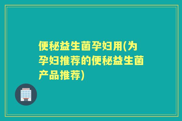 益生菌孕妇用(为孕妇推荐的益生菌产品推荐) 益生菌孕妇用(为孕妇推荐的益生菌产品推荐)