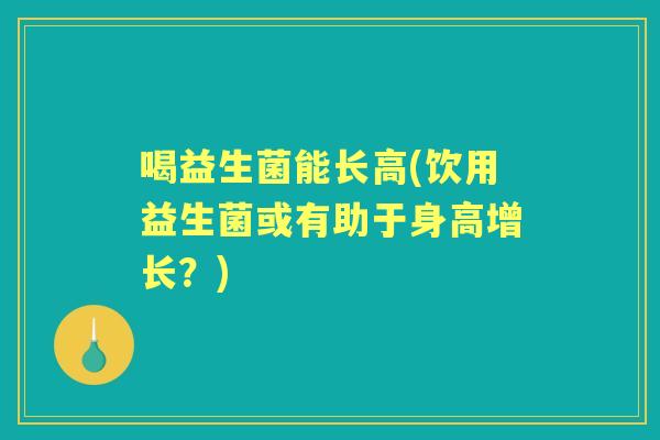 喝益生菌能长高(饮用益生菌或有助于身高增长？)