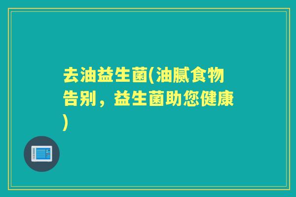 去油益生菌(油腻食物告别,益生菌助您健康) 去油益生菌(油腻食物告别,益生菌助您健康)
