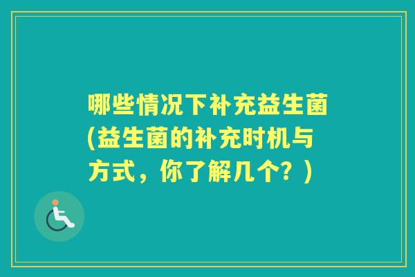 哪些情况下补充益生菌(益生菌的补充时机与方式,你了解几个?) 哪些情况下补充益生菌(益生菌的补充时机与方式,你了解几个?)
