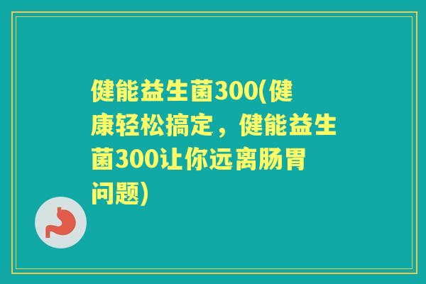 健能益生菌300(健康轻松搞定,健能益生菌300让你远离肠胃问题) 健能益生菌300(健康轻松搞定,健能益生菌300让你远离肠胃问题)