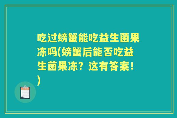 吃过螃蟹能吃益生菌果冻吗(螃蟹后能否吃益生菌果冻?这有答案!) 吃过螃蟹能吃益生菌果冻吗(螃蟹后能否吃益生菌果冻?这有答案!)