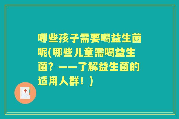 哪些孩子需要喝益生菌呢(哪些儿童需喝益生菌?——了解益生菌的适用人群!) 哪些孩子需要喝益生菌呢(哪些儿童需喝益生菌?——了解益生菌的适用人群!)
