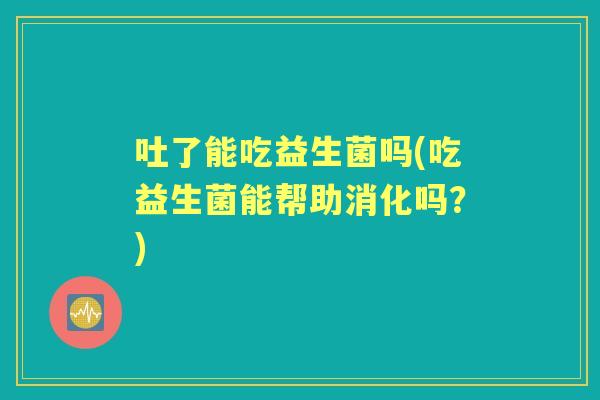 吐了能吃益生菌吗(吃益生菌能帮助消化吗？)