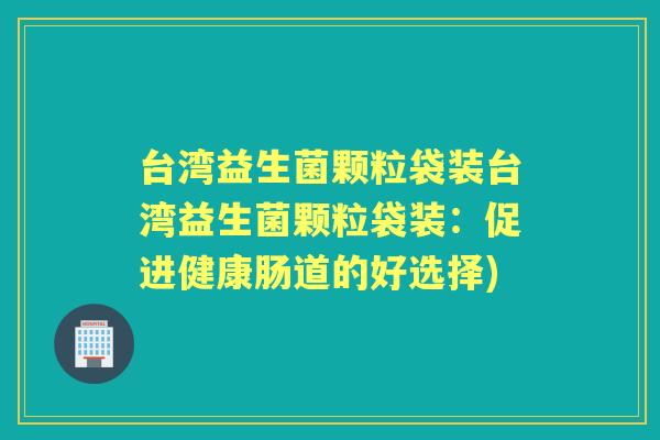 台湾益生菌颗粒袋装台湾益生菌颗粒袋装：促进健康肠道的好选择)