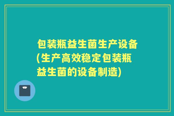 包装瓶益生菌生产设备(生产高效稳定包装瓶益生菌的设备制造)