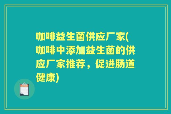 咖啡益生菌供应厂家(咖啡中添加益生菌的供应厂家推荐，促进肠道健康)