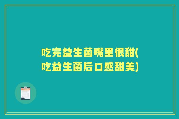 吃完益生菌嘴里很甜(吃益生菌后口感甜美) 吃完益生菌嘴里很甜(吃益生菌后口感甜美)