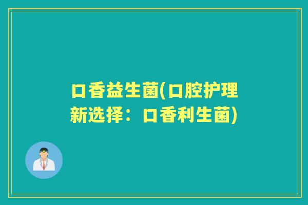 口香益生菌(口腔护理新选择：口香利生菌)