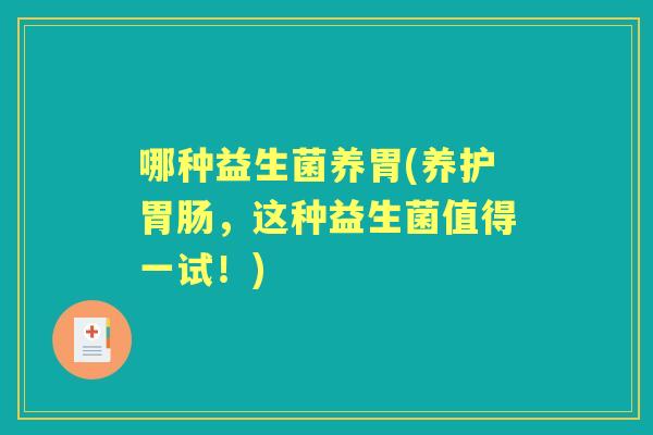 哪种益生菌养胃(养护，这种益生菌值得一试！)