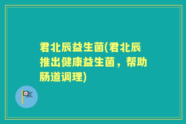 君北辰益生菌(君北辰推出健康益生菌,帮助肠道调理) 君北辰益生菌(君北辰推出健康益生菌,帮助肠道调理)