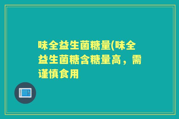 味全益生菌糖量(味全益生菌糖含糖量高，需谨慎食用