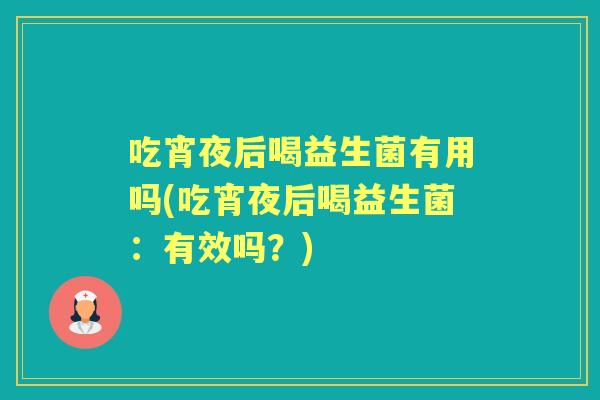 吃宵夜后喝益生菌有用吗(吃宵夜后喝益生菌:有效吗?) 吃宵夜后喝益生菌有用吗(吃宵夜后喝益生菌:有效吗?)