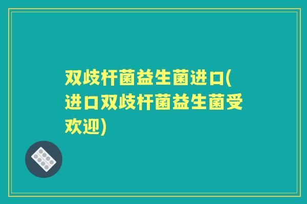 双歧杆菌益生菌进口(进口双歧杆菌益生菌受欢迎) 双歧杆菌益生菌进口(进口双歧杆菌益生菌受欢迎)