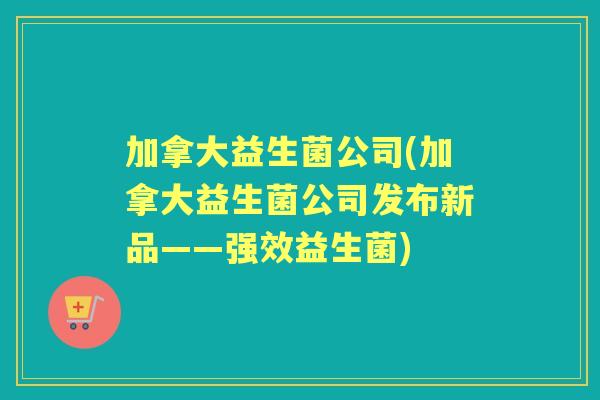 加拿大益生菌公司(加拿大益生菌公司发布新品——强效益生菌) 加拿大益生菌公司(加拿大益生菌公司发布新品——强效益生菌)