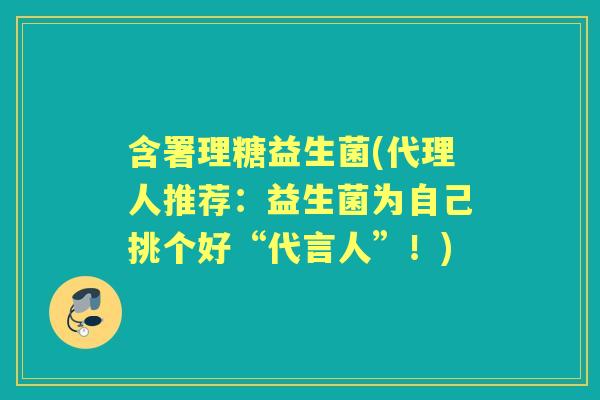 含署理糖益生菌(代理人推荐:益生菌为自己挑个好“代言人”!) 含署理糖益生菌(代理人推荐:益生菌为自己挑个好“代言人”!)