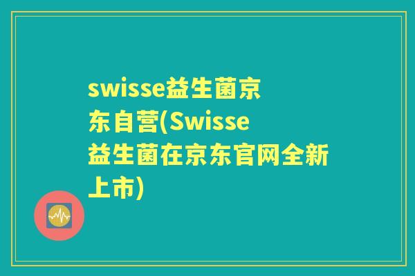 swisse益生菌京东自营(Swisse益生菌在京东官网全新上市) swisse益生菌京东自营(Swisse益生菌在京东官网全新上市)