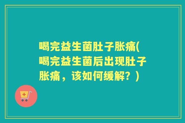 喝完益生菌肚子胀痛(喝完益生菌后出现肚子胀痛,该如何缓解?) 喝完益生菌肚子胀痛(喝完益生菌后出现肚子胀痛,该如何缓解?)