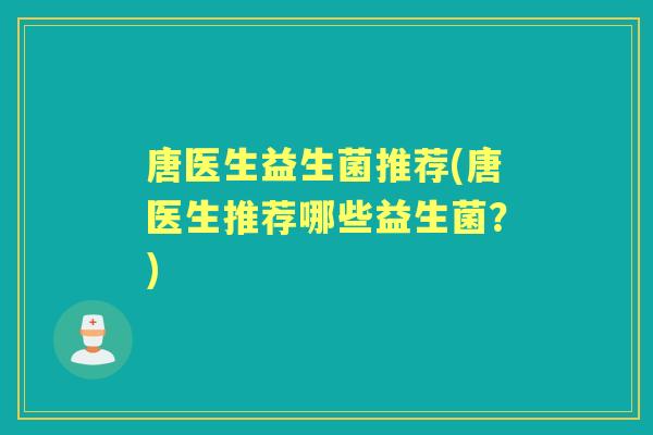 唐医生益生菌推荐(唐医生推荐哪些益生菌?) 唐医生益生菌推荐(唐医生推荐哪些益生菌?)