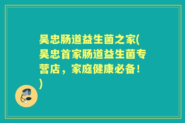 吴忠肠道益生菌之家(吴忠首家肠道益生菌专营店,家庭健康必备!) 吴忠肠道益生菌之家(吴忠首家肠道益生菌专营店,家庭健康必备!)