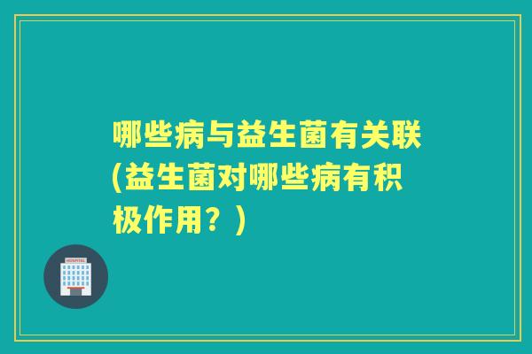 哪些与益生菌有关联(益生菌对哪些有积极作用？)