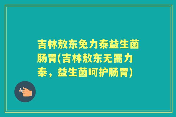 吉林敖东免力泰益生菌肠胃(吉林敖东无需力泰,益生菌呵护肠胃) 吉林敖东免力泰益生菌肠胃(吉林敖东无需力泰,益生菌呵护肠胃)