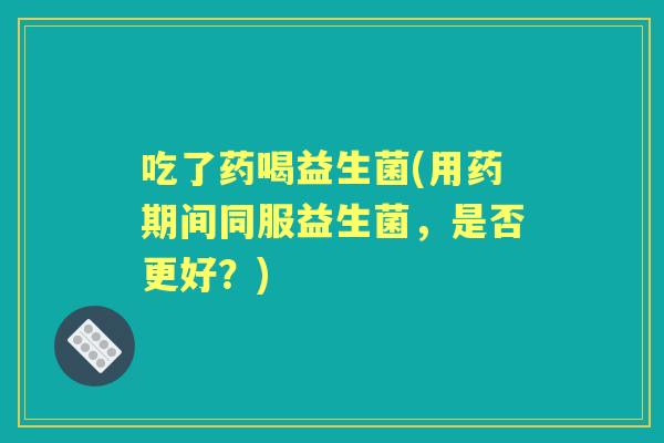 吃了药喝益生菌(用药期间同服益生菌，是否更好？)