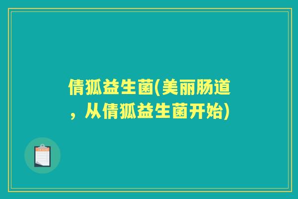 倩狐益生菌(美丽肠道,从倩狐益生菌开始) 倩狐益生菌(美丽肠道,从倩狐益生菌开始)