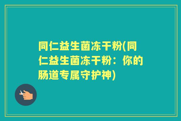同仁益生菌冻干粉(同仁益生菌冻干粉：你的肠道专属守护神)
